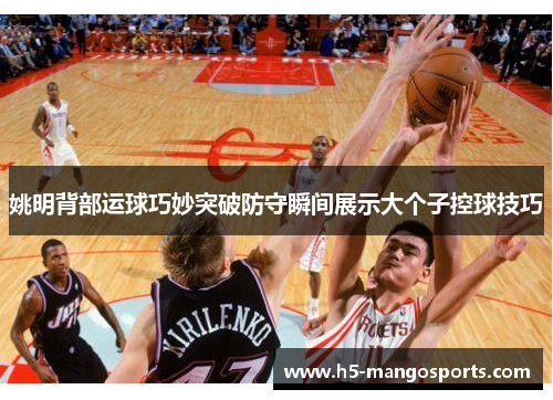 姚明背部运球巧妙突破防守瞬间展示大个子控球技巧