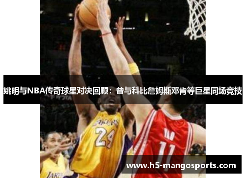 姚明与NBA传奇球星对决回顾：曾与科比詹姆斯邓肯等巨星同场竞技