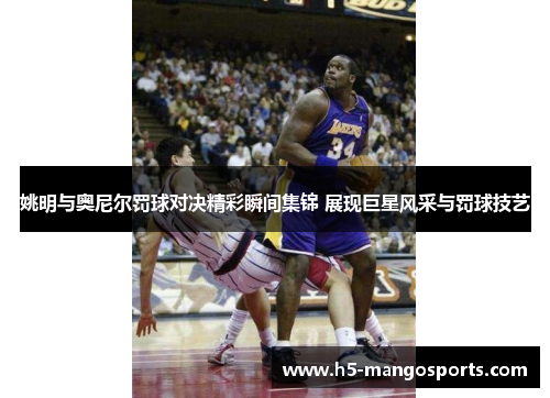 姚明与奥尼尔罚球对决精彩瞬间集锦 展现巨星风采与罚球技艺