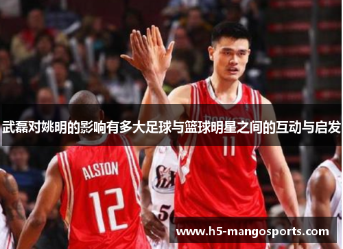 武磊对姚明的影响有多大足球与篮球明星之间的互动与启发