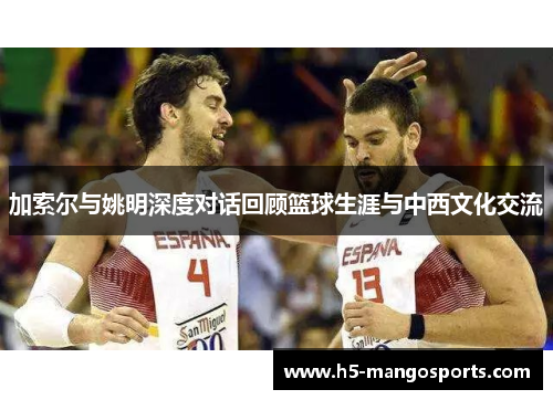 加索尔与姚明深度对话回顾篮球生涯与中西文化交流