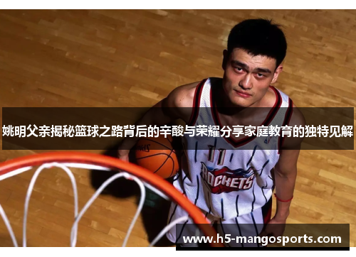姚明父亲揭秘篮球之路背后的辛酸与荣耀分享家庭教育的独特见解