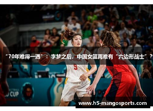“70年难得一遇”：李梦之后，中国女篮再难有“六边形战士”？