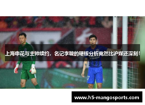 上海申花与主帅续约，名记李璇的硬核分析竟然比沪媒还深刻！
