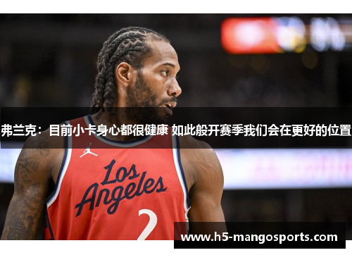 弗兰克：目前小卡身心都很健康 如此般开赛季我们会在更好的位置
