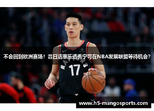 不会回到欧洲赛场！昔日活塞乐透秀宁可在NBA发展联盟等待机会？