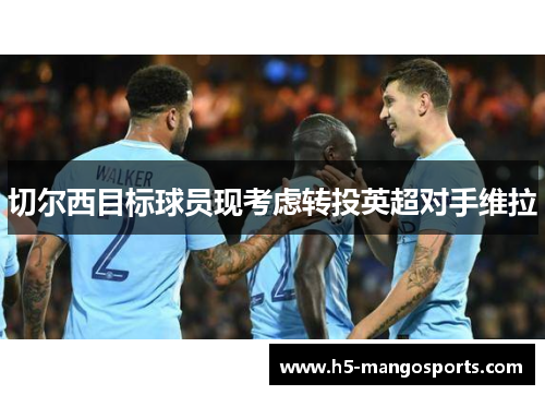 切尔西目标球员现考虑转投英超对手维拉