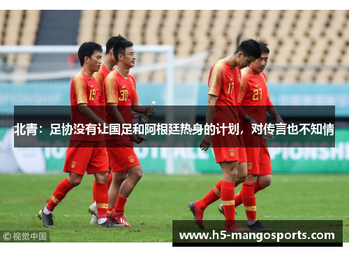 北青：足协没有让国足和阿根廷热身的计划，对传言也不知情