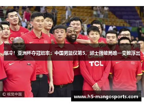 爆冷！亚洲杯夺冠赔率：中国男篮仅第5，郭士强破局唯一变数浮出